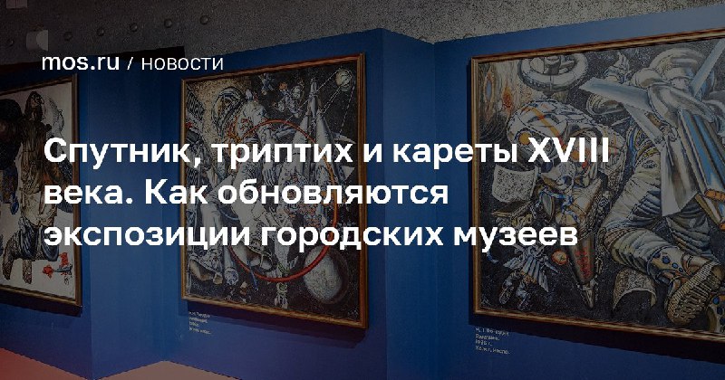 Спутник, триптих и кареты XVIII века. Как обновляются экспозиции городских музеев